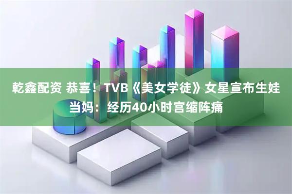 乾鑫配资 恭喜！TVB《美女学徒》女星宣布生娃当妈：经历40小时宫缩阵痛