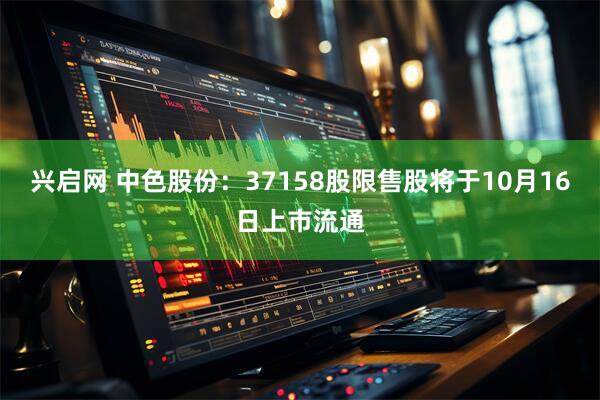 兴启网 中色股份：37158股限售股将于10月16日上市流通