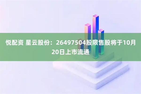悦配资 星云股份：26497504股限售股将于10月20日上市流通