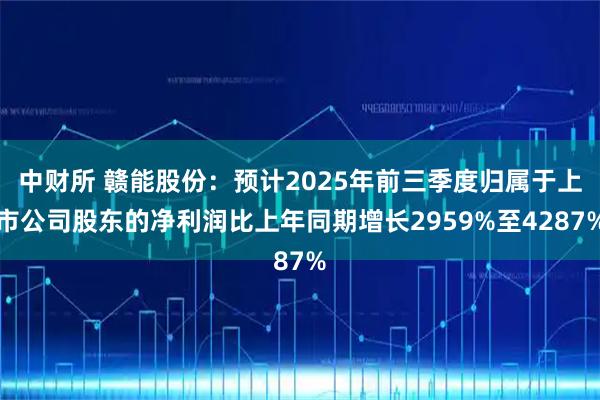 中财所 赣能股份：预计2025年前三季度归属于上市公司股东的净利润比上年同期增长2959%至4287%