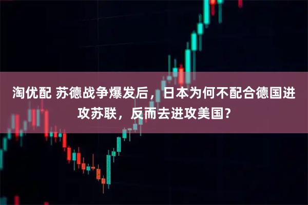 淘优配 苏德战争爆发后,日本为何不配合德国进攻苏联,反而去进攻美国?