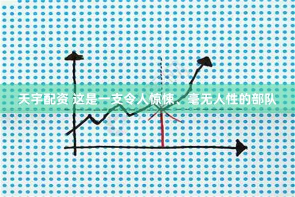 天宇配资 这是一支令人惊悚、毫无人性的部队