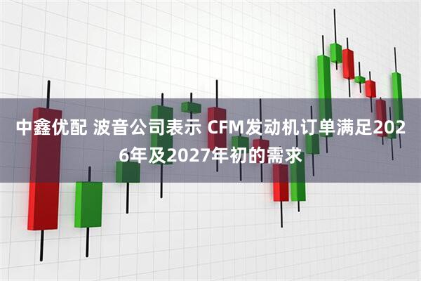 中鑫优配 波音公司表示 CFM发动机订单满足2026年及2027年初的需求