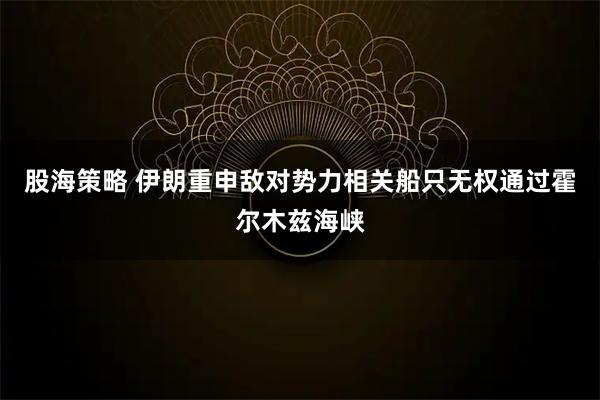 股海策略 伊朗重申敌对势力相关船只无权通过霍尔木兹海峡