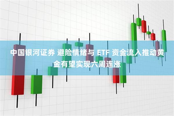 中国银河证券 避险情绪与 ETF 资金流入推动黄金有望实现六周连涨