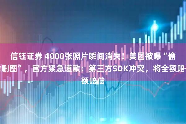 信钰证券 4000张照片瞬间消失！美团被曝“偷偷删图”，官方紧急道歉：第三方SDK冲突，将全额赔偿