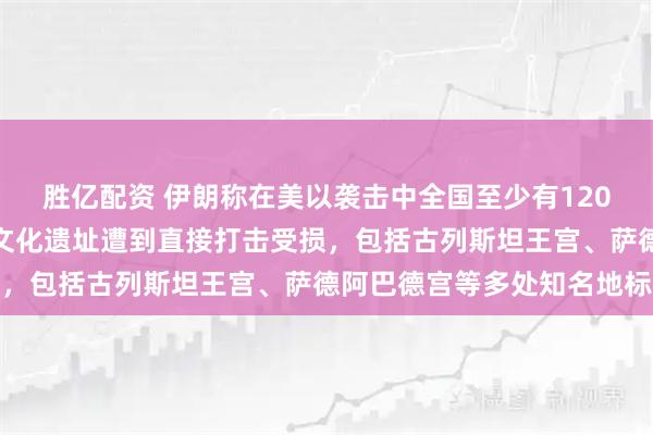 胜亿配资 伊朗称在美以袭击中全国至少有120处博物馆、历史建筑及文化遗址遭到直接打击受损，包括古列斯坦王宫、萨德阿巴德宫等多处知名地标
