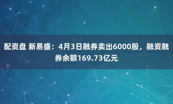 配资盘 新易盛：4月3日融券卖出6000股，融资融券余额169.73亿元