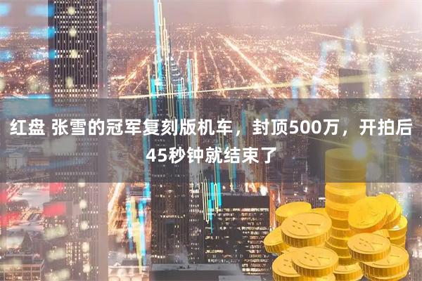 红盘 张雪的冠军复刻版机车，封顶500万，开拍后45秒钟就结束了