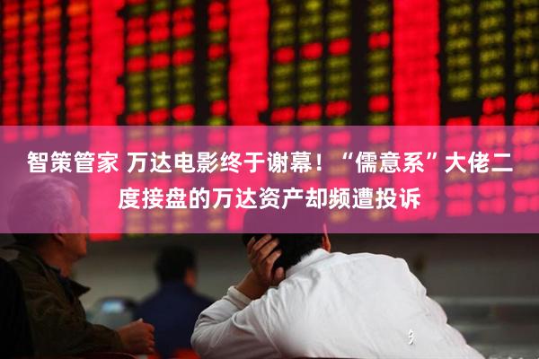 智策管家 万达电影终于谢幕！“儒意系”大佬二度接盘的万达资产却频遭投诉