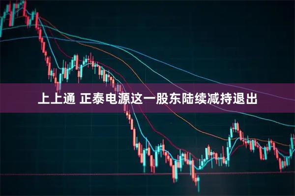 上上通 正泰电源这一股东陆续减持退出