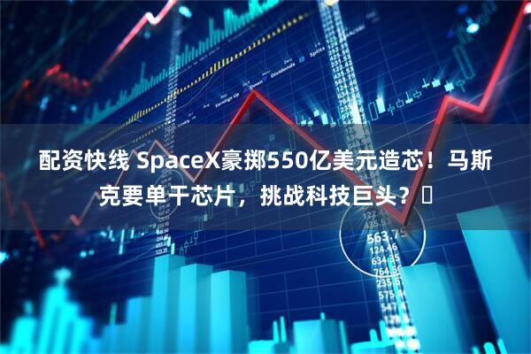 配资快线 SpaceX豪掷550亿美元造芯！马斯克要单干芯片，挑战科技巨头？�