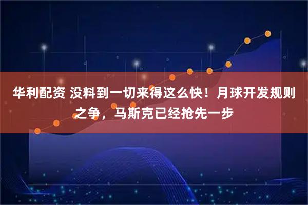 华利配资 没料到一切来得这么快！月球开发规则之争，马斯克已经抢先一步