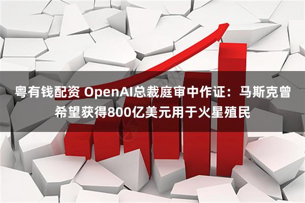 粤有钱配资 OpenAI总裁庭审中作证：马斯克曾希望获得800亿美元用于火星殖民