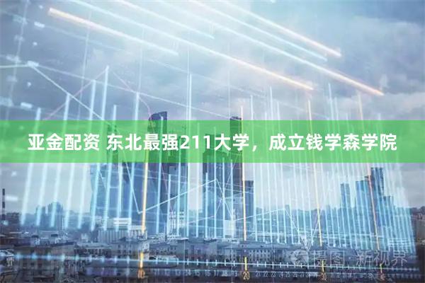 亚金配资 东北最强211大学,成立钱学森学院