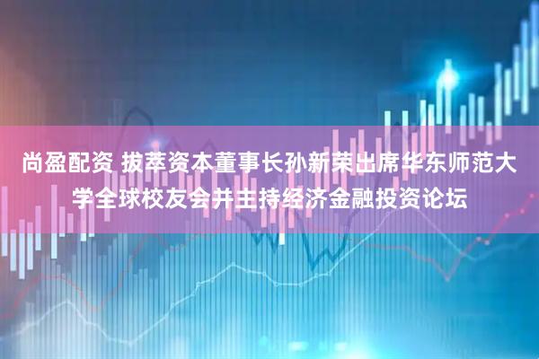 尚盈配资 拔萃资本董事长孙新荣出席华东师范大学全球校友会并主持经济金融投资论坛