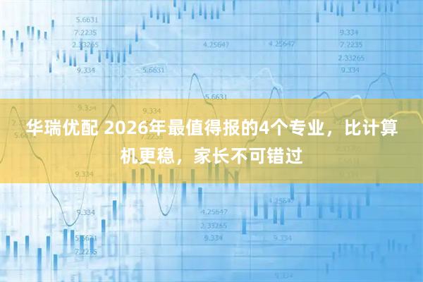 华瑞优配 2026年最值得报的4个专业,比计算机更稳,家长不可错过